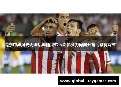 龙东中超风光无限后追随贝帅远走他乡为何离开背后藏有深意