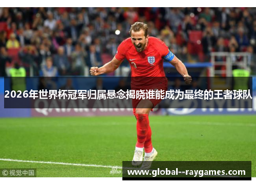 2026年世界杯冠军归属悬念揭晓谁能成为最终的王者球队