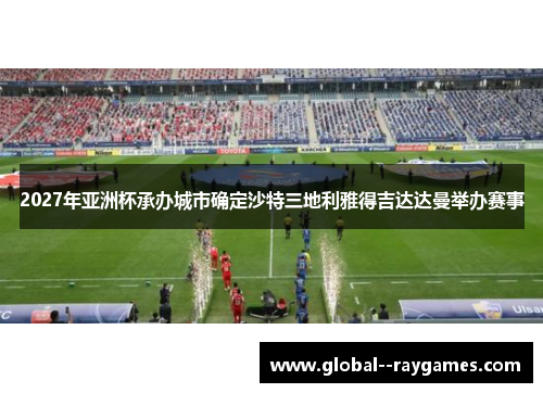 2027年亚洲杯承办城市确定沙特三地利雅得吉达达曼举办赛事