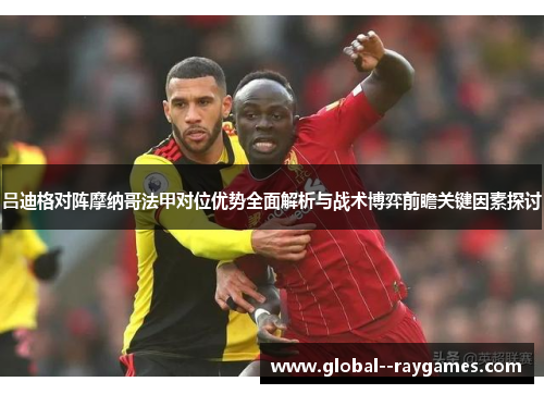 吕迪格对阵摩纳哥法甲对位优势全面解析与战术博弈前瞻关键因素探讨
